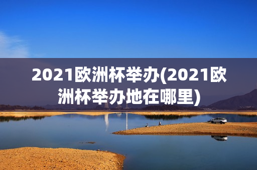 2021欧洲杯举办(2021欧洲杯举办地在哪里)