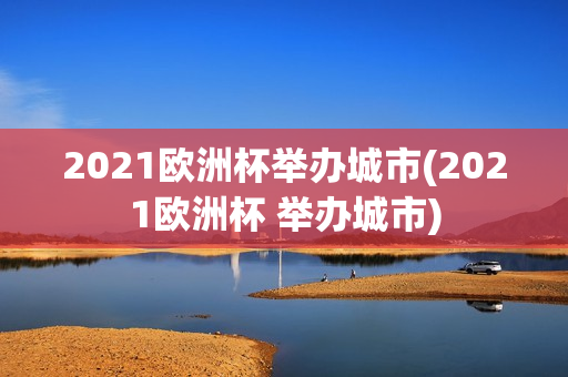 2021欧洲杯举办城市(2021欧洲杯 举办城市)