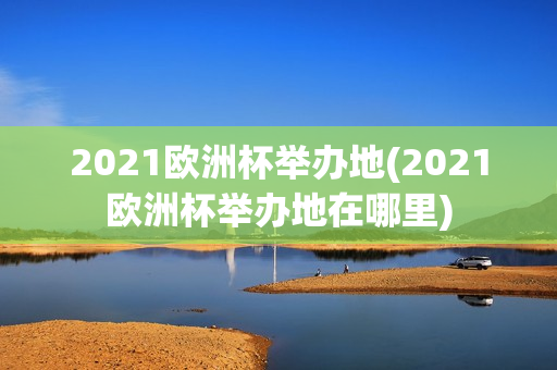 2021欧洲杯举办地(2021欧洲杯举办地在哪里)