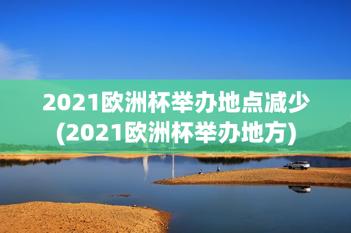 2021欧洲杯举办地点减少(2021欧洲杯举办地方)