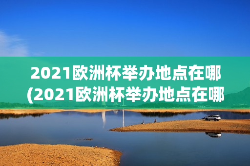 2021欧洲杯举办地点在哪(2021欧洲杯举办地点在哪里)