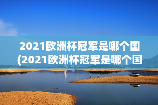 2021欧洲杯冠军是哪个国(2021欧洲杯冠军是哪个国家)