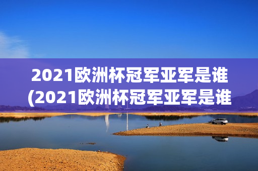 2021欧洲杯冠军亚军是谁(2021欧洲杯冠军亚军是谁)