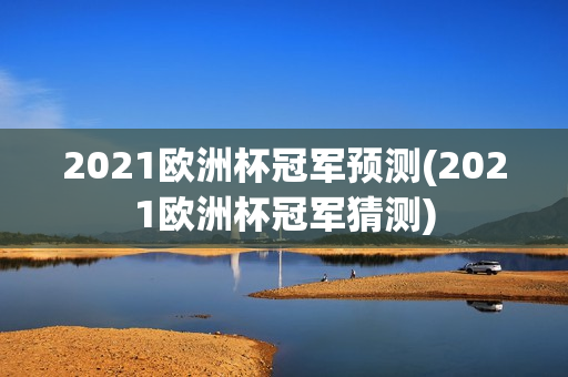 2021欧洲杯冠军预测(2021欧洲杯冠军猜测)