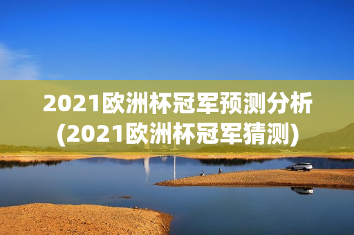 2021欧洲杯冠军预测分析(2021欧洲杯冠军猜测)