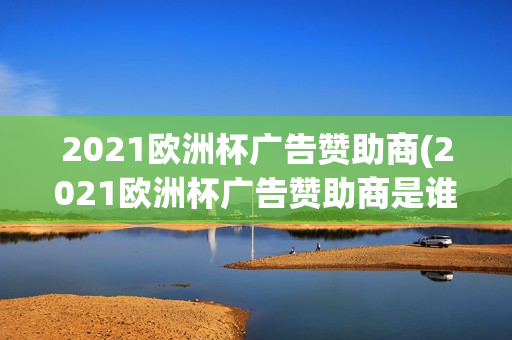 2021欧洲杯广告赞助商(2021欧洲杯广告赞助商是谁)