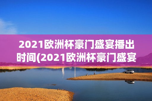 2021欧洲杯豪门盛宴播出时间(2021欧洲杯豪门盛宴播出时间表)