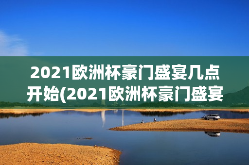 2021欧洲杯豪门盛宴几点开始(2021欧洲杯豪门盛宴几点开始比赛)