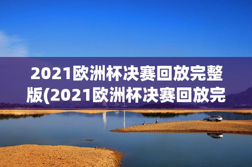 2021欧洲杯决赛回放完整版(2021欧洲杯决赛回放完整版央视)