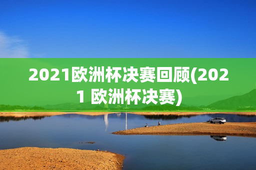 2021欧洲杯决赛回顾(2021 欧洲杯决赛)