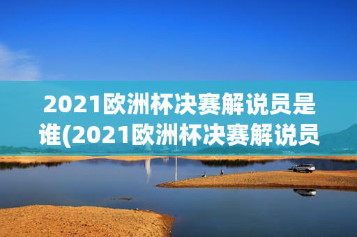 2021欧洲杯决赛解说员是谁(2021欧洲杯决赛解说员是谁啊)