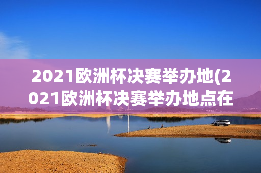 2021欧洲杯决赛举办地(2021欧洲杯决赛举办地点在哪里)