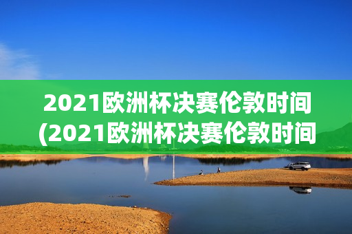 2021欧洲杯决赛伦敦时间(2021欧洲杯决赛伦敦时间几点)