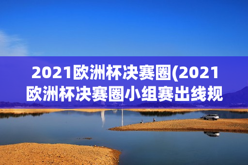 2021欧洲杯决赛圈(2021欧洲杯决赛圈小组赛出线规则)