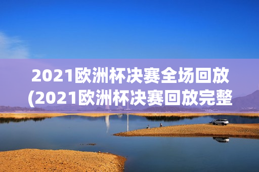 2021欧洲杯决赛全场回放(2021欧洲杯决赛回放完整版)