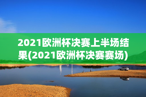 2021欧洲杯决赛上半场结果(2021欧洲杯决赛赛场)