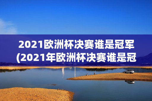 2021欧洲杯决赛谁是冠军(2021年欧洲杯决赛谁是冠军)