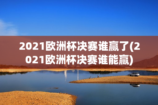 2021欧洲杯决赛谁赢了(2021欧洲杯决赛谁能赢)