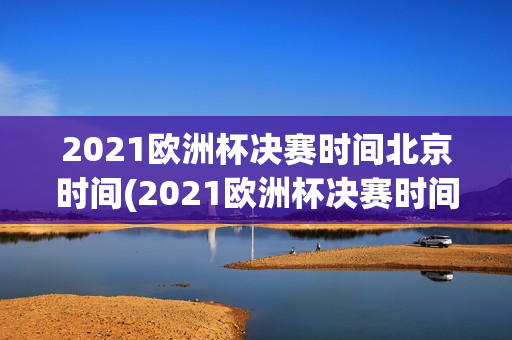 2021欧洲杯决赛时间北京时间(2021欧洲杯决赛时间北京时间几点)