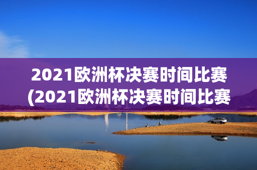 2021欧洲杯决赛时间比赛(2021欧洲杯决赛时间比赛地点)