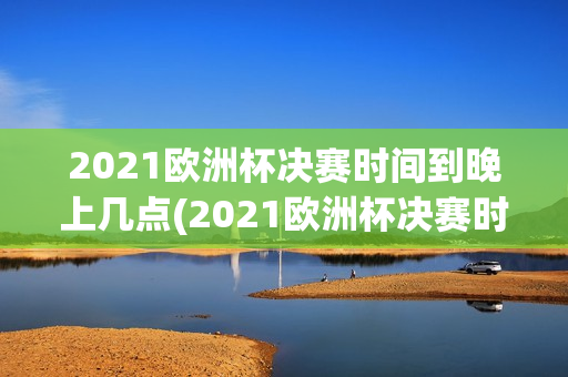 2021欧洲杯决赛时间到晚上几点(2021欧洲杯决赛时间到晚上几点钟)