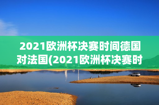 2021欧洲杯决赛时间德国对法国(2021欧洲杯决赛时间德国对法国回放)