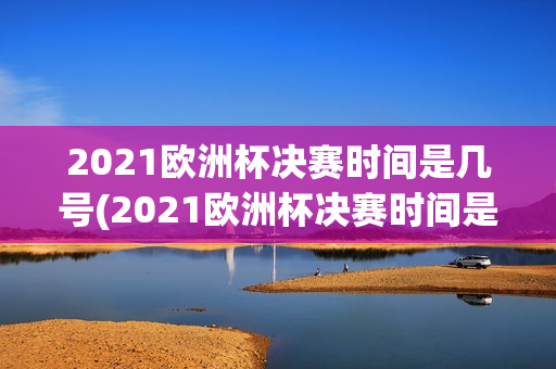 2021欧洲杯决赛时间是几号(2021欧洲杯决赛时间是几号开始)