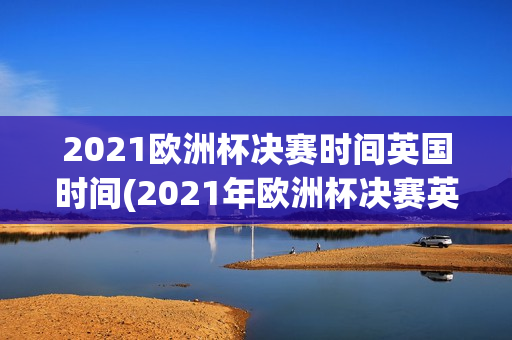 2021欧洲杯决赛时间英国时间(2021年欧洲杯决赛英国时间)