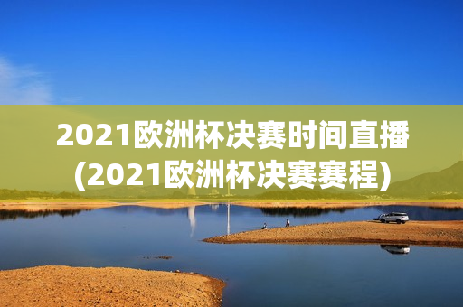 2021欧洲杯决赛时间直播(2021欧洲杯决赛赛程)