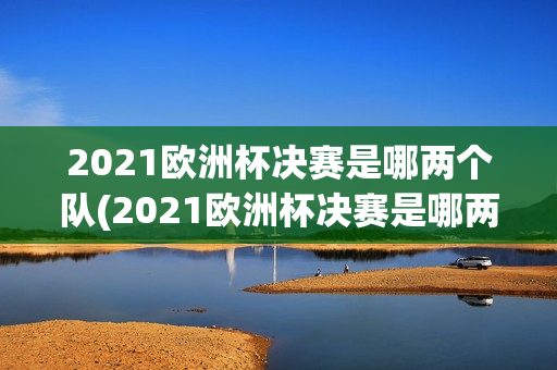 2021欧洲杯决赛是哪两个队(2021欧洲杯决赛是哪两个队参加)