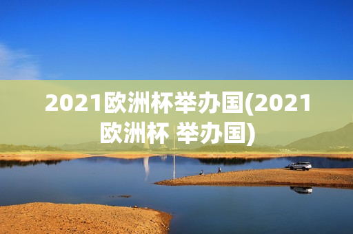 2021欧洲杯举办国(2021欧洲杯 举办国)