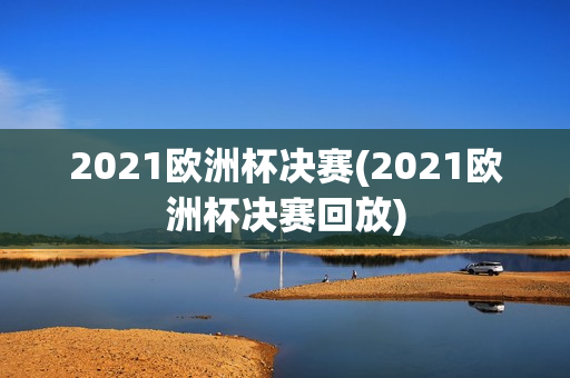 2021欧洲杯决赛(2021欧洲杯决赛回放)