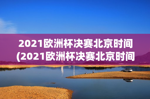 2021欧洲杯决赛北京时间(2021欧洲杯决赛北京时间几点)