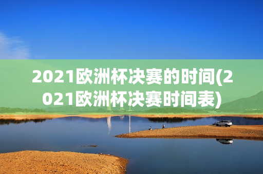 2021欧洲杯决赛的时间(2021欧洲杯决赛时间表)