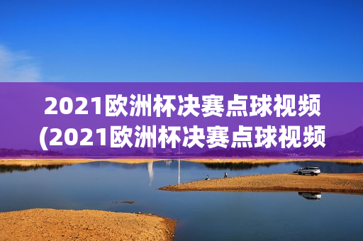 2021欧洲杯决赛点球视频(2021欧洲杯决赛点球视频直播)