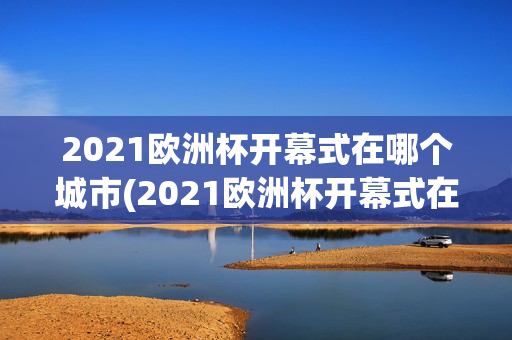 2021欧洲杯开幕式在哪个城市(2021欧洲杯开幕式在哪个城市举行)