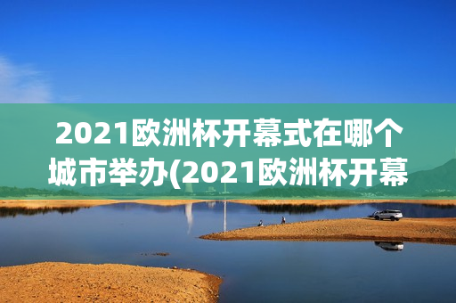 2021欧洲杯开幕式在哪个城市举办(2021欧洲杯开幕式在哪个城市举办的)