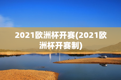 2021欧洲杯开赛(2021欧洲杯开赛制)