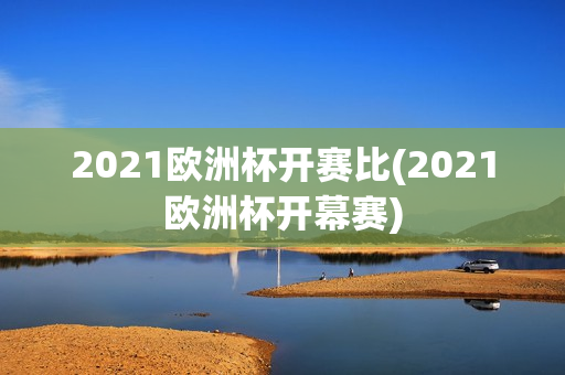 2021欧洲杯开赛比(2021欧洲杯开幕赛)