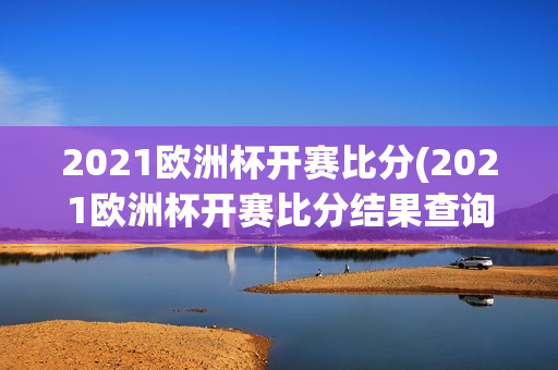 2021欧洲杯开赛比分(2021欧洲杯开赛比分结果查询)