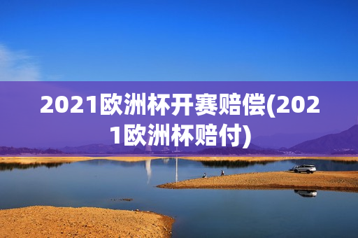 2021欧洲杯开赛赔偿(2021欧洲杯赔付)