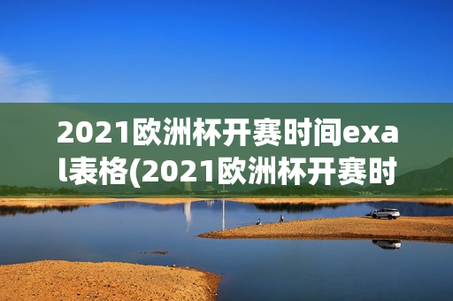 2021欧洲杯开赛时间exal表格(2021欧洲杯开赛时间excel表格)