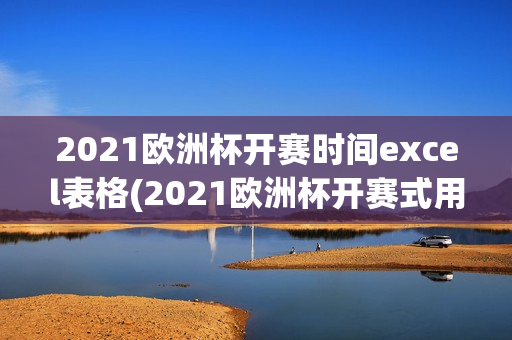 2021欧洲杯开赛时间excel表格(2021欧洲杯开赛式用时)