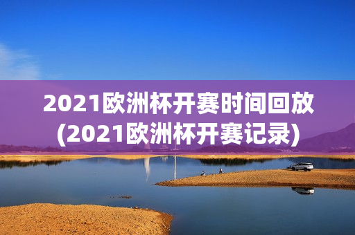 2021欧洲杯开赛时间回放(2021欧洲杯开赛记录)