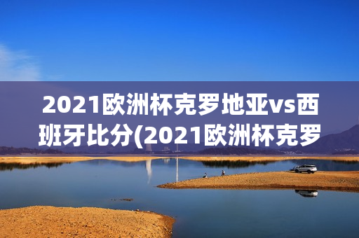 2021欧洲杯克罗地亚vs西班牙比分(2021欧洲杯克罗地亚vs西班牙比分结果)