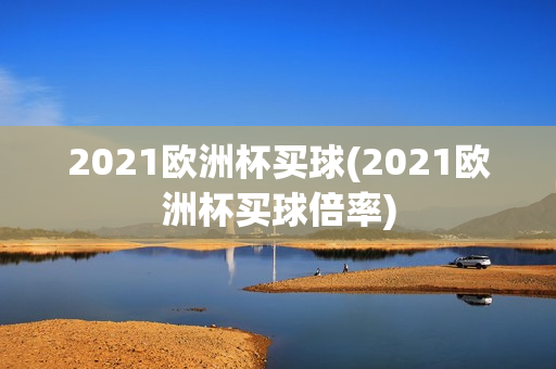 2021欧洲杯买球(2021欧洲杯买球倍率)