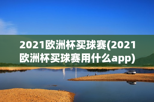 2021欧洲杯买球赛(2021欧洲杯买球赛用什么app)