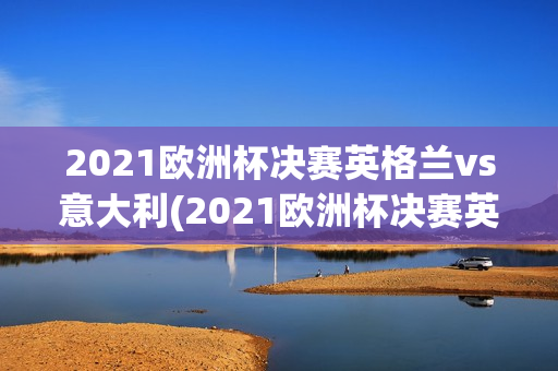 2021欧洲杯决赛英格兰vs意大利(2021欧洲杯决赛英格兰vs意大利比分结果)