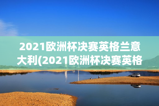 2021欧洲杯决赛英格兰意大利(2021欧洲杯决赛英格兰意大利回放)