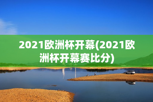 2021欧洲杯开幕(2021欧洲杯开幕赛比分)